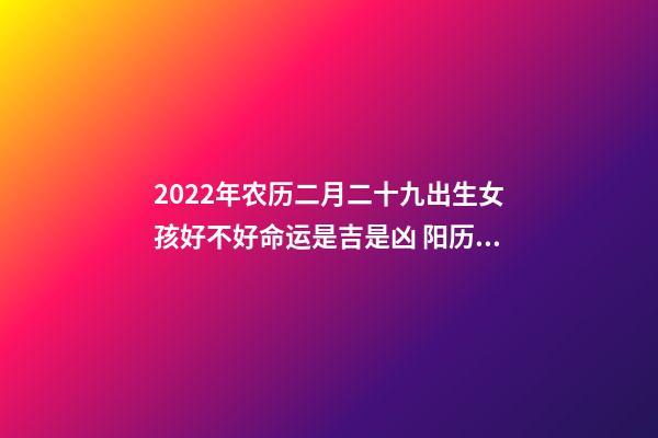 2022年农历二月二十九出生女孩好不好命运是吉是凶 阳历1984年2月29日下午5点出生的女孩命运怎么样？-第1张-观点-玄机派